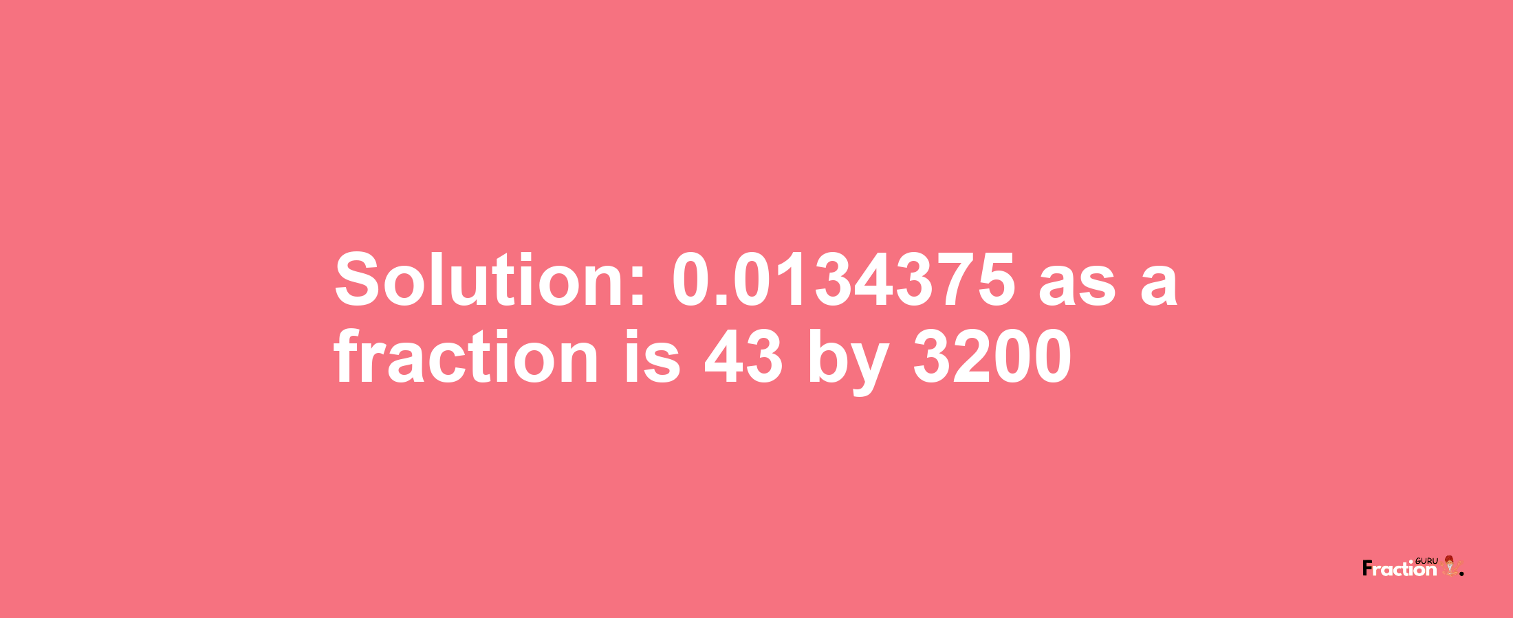 Solution:0.0134375 as a fraction is 43/3200